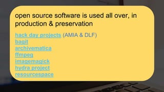 open source software is used all over, in
production & preservation
hack day projects (AMIA & DLF)
bagit
archivematica
ffmpeg
imagemagick
hydra project
resourcespace
 