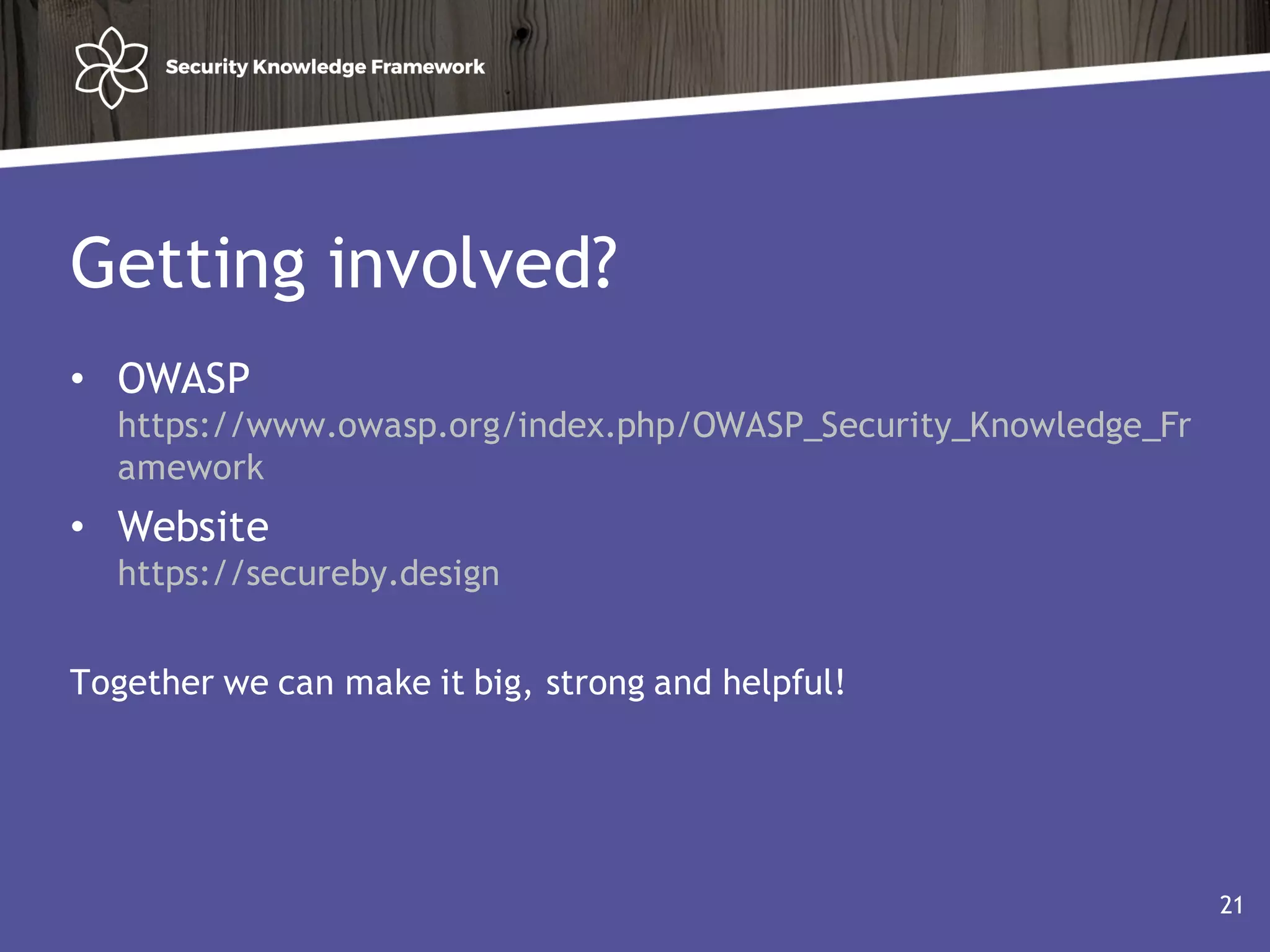 Getting involved?
• OWASP
https://www.owasp.org/index.php/OWASP_Security_Knowledge_Fr
amework
• Website
https://secureby.design
Together we can make it big, strong and helpful!
21
 