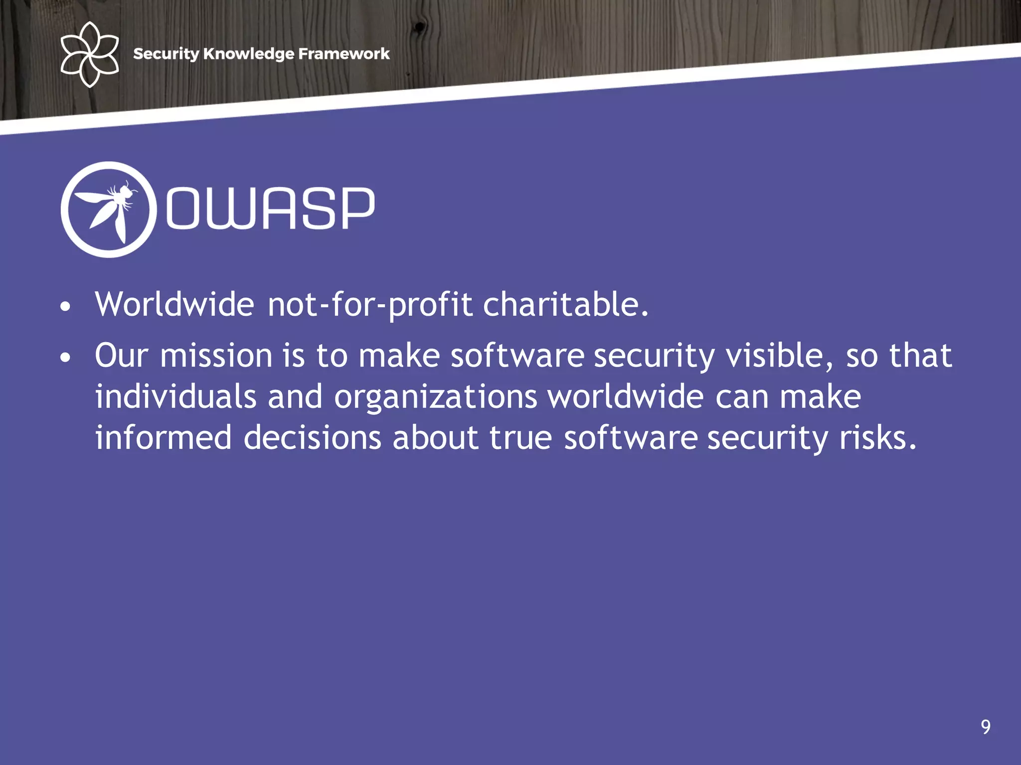 • Worldwide not-for-profit charitable.
• Our mission is to make software security visible, so that
individuals and organizations worldwide can make
informed decisions about true software security risks.
9
 