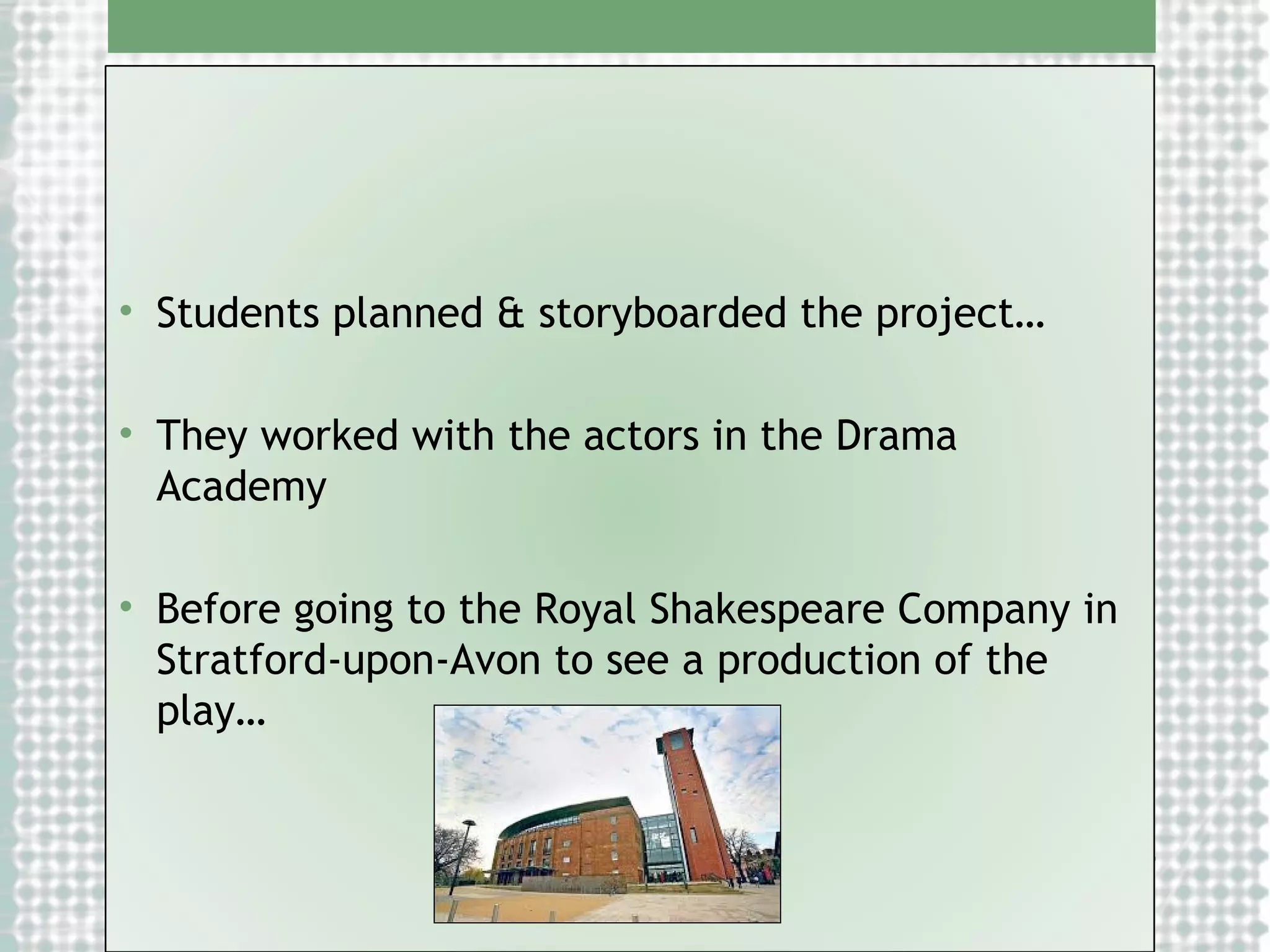 • Students planned & storyboarded the project…
• They worked with the actors in the Drama
Academy
• Before going to the Royal Shakespeare Company in
Stratford-upon-Avon to see a production of the
play…

 