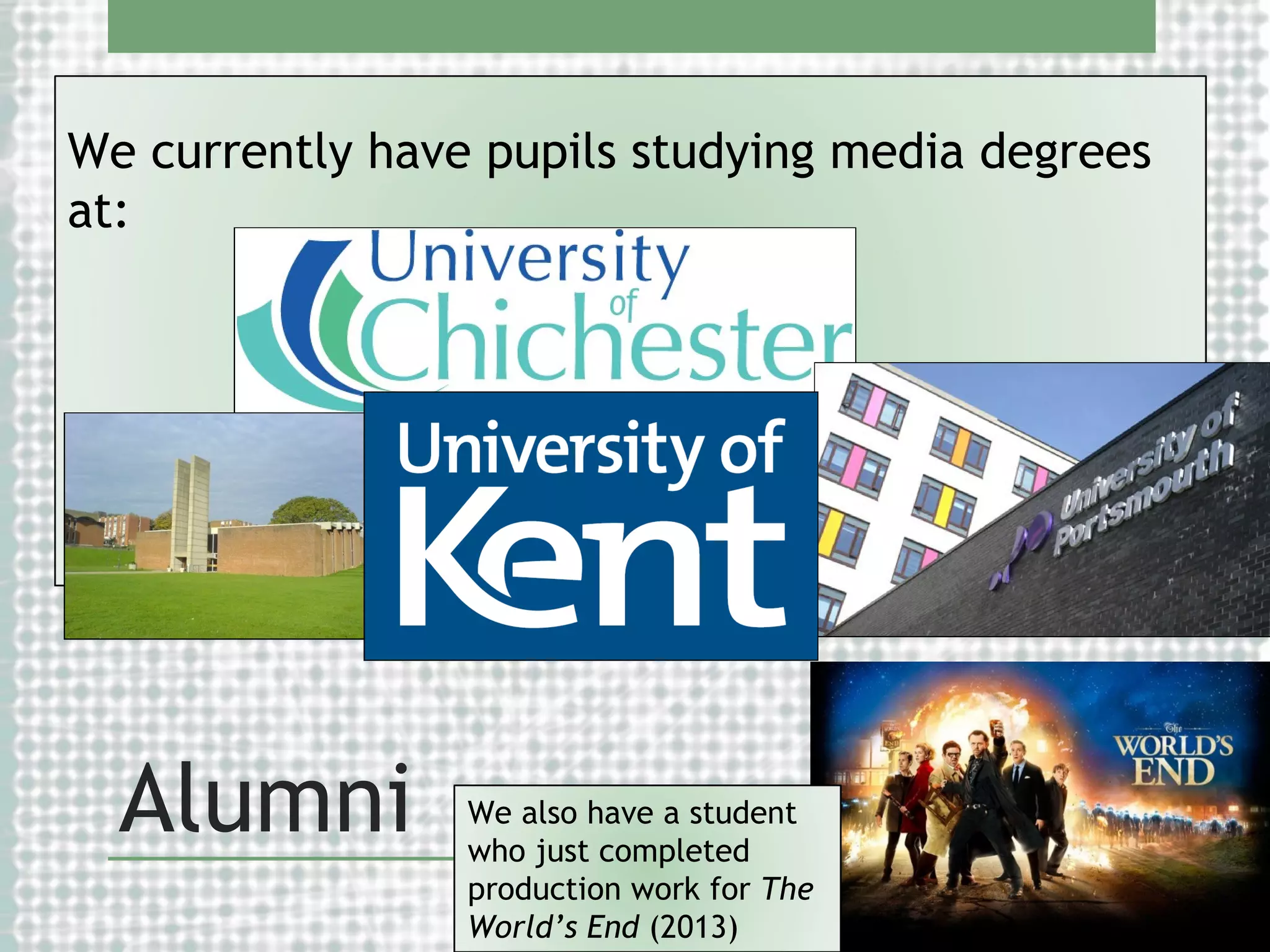 We currently have pupils studying media degrees
at:

Alumni

We also have a student
who just completed
production work for The
World’s End (2013)

 