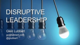 DISRUPTIVE
LEADERSHIP
Glen Lubbert
go@lubbert.com
@glubbert
 