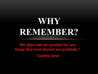 "We often take for granted the very
things that most deserve our gratitude.“
-Cynthia Ozick
WHY
REMEMBER?
 