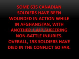 SOME 635 CANADIAN
SOLDIERS HAVE BEEN
WOUNDED IN ACTION WHILE
IN AFGHANISTAN, WITH
ANOTHER 1,412 SUFFERING
NON-BATTLE INJURIES.
OVERALL, 158 SOLDIERS HAVE
DIED IN THE CONFLICT SO FAR.
 