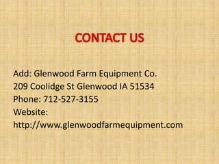 Add: Glenwood Farm Equipment Co.
209 Coolidge St Glenwood IA 51534
Phone: 712-527-3155
Website:
http://www.glenwoodfarmequipment.com