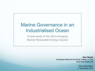 Marine Governance in an 
Industrialised Ocean 
A case study of the UK’s emerging 
Marine Renewable Energy industry 
Glen W...