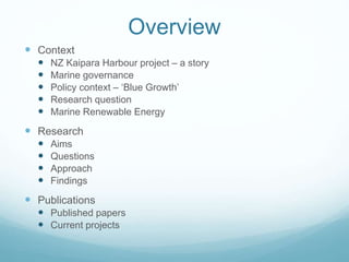 Overview 
 Context 
 NZ Kaipara Harbour project – a story 
 Marine governance 
 Policy context – ‘Blue Growth’ 
 Rese...
