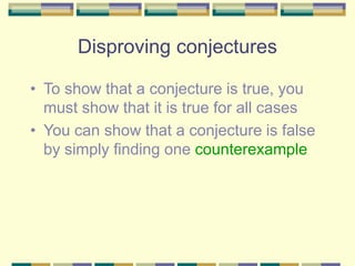 Disproving conjectures
• To show that a conjecture is true, you
must show that it is true for all cases
• You can show that a conjecture is false
by simply finding one counterexample
 