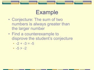 Example
• Conjecture: The sum of two
numbers is always greater than
the larger number
• Find a counterexample to
disprove the student’s conjecture
• -2 + -3 = -5
• -5 > -2
 