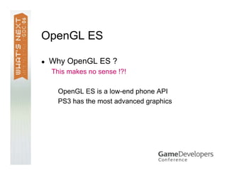 OpenGL ES 1.0
● PS3 gfx is all about shaders ! But …
▪ Need to manage non programmable state
▪ Need vertex array, VBO, FBO...