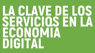 LA CLAVE DE LOS
SERVICIOS EN LA
ECONOMÍA
DIGITAL
 