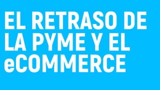 EL RETRASO DE
LA PYME Y EL
eCOMMERCE
 