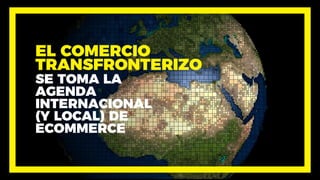 EL COMERCIO
TRANSFRONTERIZO
SE TOMA LA
AGENDA
INTERNACIONAL
(Y LOCAL) DE
ECOMMERCE
 