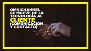 OMNICHANNEL
SE MUEVE DE LA
TECNOLOGÍA AL
CLIENTE
(COMUNICACIÓN
Y CONTACTO)
 
