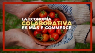 LA ECONOMÍA
COLABORATIVA
ES MÁS E-COMMERCE
 