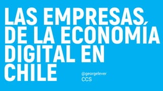LAS EMPRESAS
DE LA ECONOMÍA
DIGITAL EN
CHILE @georgelever
CCS
 