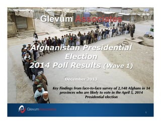 Core
Glevum Associates
–  Developed

Afghanistan Presidential
Election
2014 Poll Results (Wave 1)
December 2013
Key Findings from face-to-face survey of 2,148 Afghans in 34
provinces who are likely to vote in the April 5, 2014
Presidential election

1

 