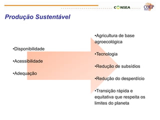 Produção Sustentável

                       •Agricultura de base
                       agroecológica
  •Disponibilidade
                       •Tecnologia
  •Acessibilidade
                       •Redução de subsídios
  •Adequação
                       •Redução do desperdício

                       •Transição rápida e
                       equitativa que respeita os
                       limites do planeta
 