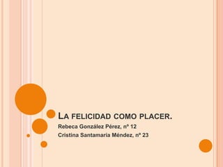 LA FELICIDAD COMO PLACER.
Rebeca González Pérez, nº 12
Cristina Santamaría Méndez, nº 23

 