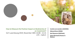 How to Measure the Positive Impact on Biodiversity of
an Investment?
GLF Luxembourg 2019, November 30th 14:00 - 15:15
UTC – Salle E
Caroline van Leenders (LNV/RVO)
Wijnand Broer (CREM)
Roel Nozeman (ASN Bank)
Sylvia Wisniwski (Finance in
Motion)
 
