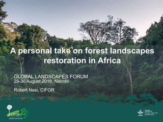 A personal take on forest landscapes
restoration in Africa
GLOBAL LANDSCAPES FORUM
29-30 August 2018, Nairobi
Robert Nasi, CIFOR
 