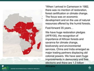 “When I arrived in Cameroon in 1982,
there was no mention of restoration,
forest certification or climate change.
The focu...