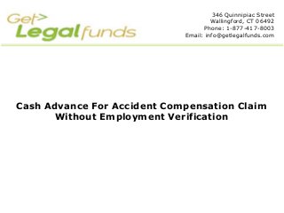 346 Quinnipiac Street
                                      Wallingford, CT 06492
                                   Phone: 1-877-417-8003
                             Email: info@getlegalfunds.com




Cash Advance For Accident Compensation Claim
      Without Employment Verification
 