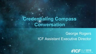 Credentialing Compass
Conversation
George Rogers
ICF Assistant Executive Director
 