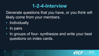 1-2-4-Interview
Generate questions that you have, or you think will
likely come from your members.
• Individually
• In pairs
• In groups of four- synthesize and write your best
questions on index cards.
 