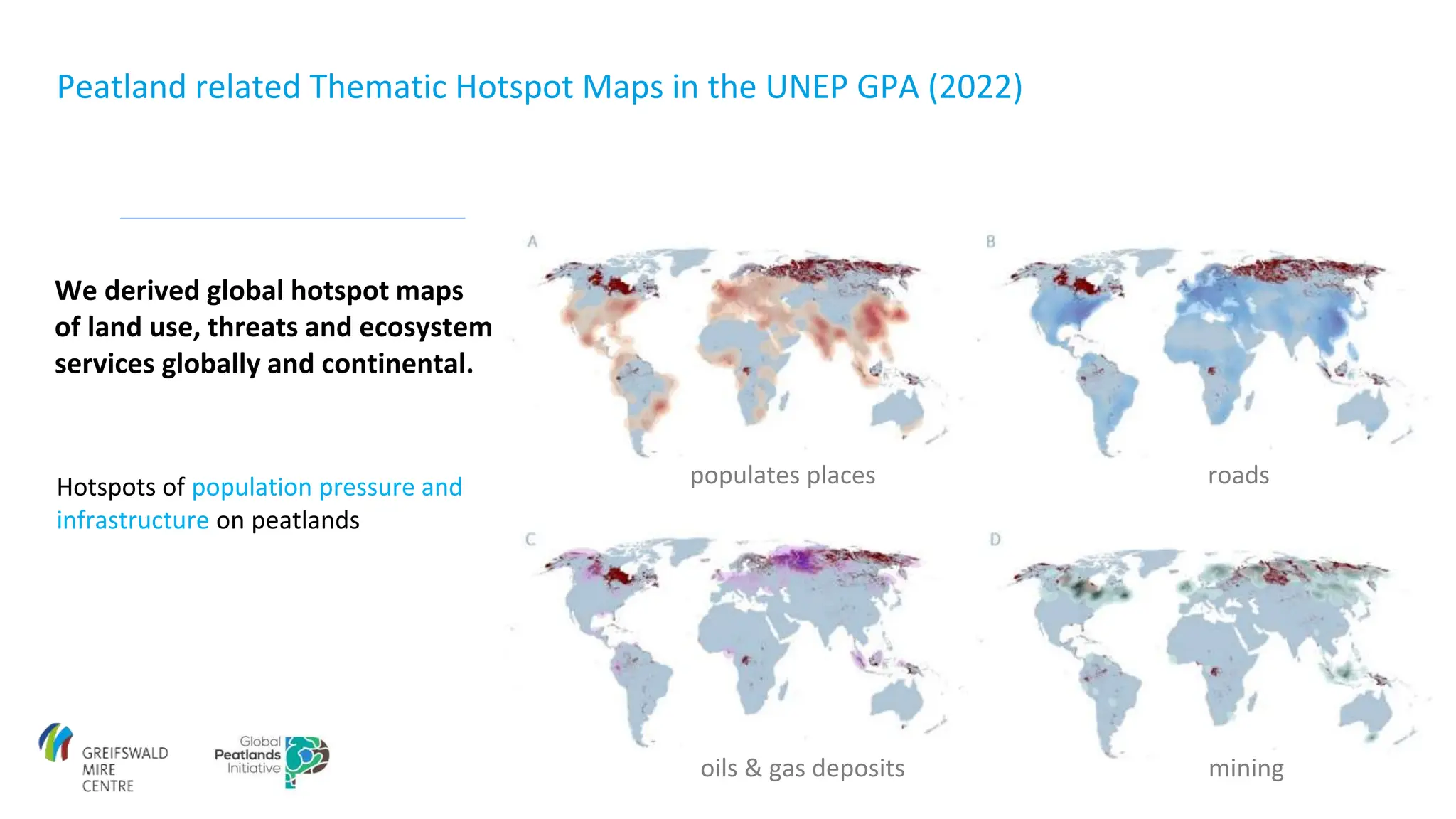 populates places roads
oils & gas deposits mining
Peatland related Thematic Hotspot Maps in the UNEP GPA (2022)
We derived global hotspot maps
of land use, threats and ecosystem
services globally and continental.
Hotspots of population pressure and
infrastructure on peatlands
 
