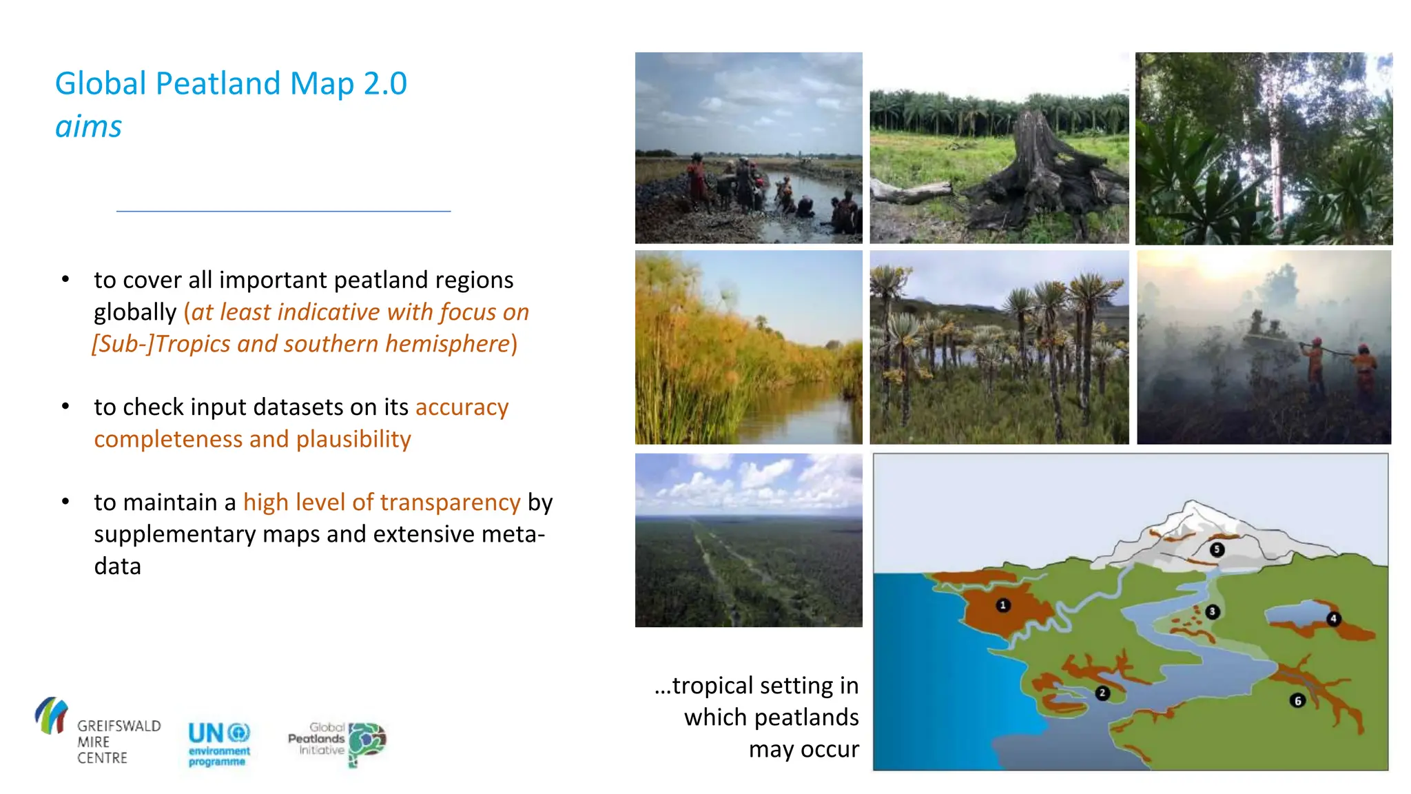 Global Peatland Map 2.0
aims
• to cover all important peatland regions
globally (at least indicative with focus on
[Sub-]Tropics and southern hemisphere)
• to check input datasets on its accuracy
completeness and plausibility
• to maintain a high level of transparency by
supplementary maps and extensive meta-
data
…tropical setting in
which peatlands
may occur
 