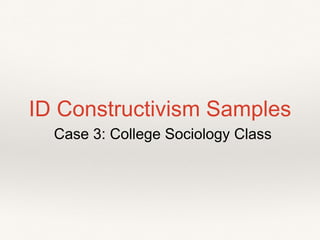 ID Constructivism Samples
Case 3: College Sociology Class
 