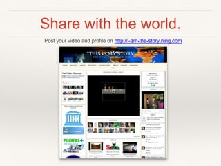 Share with the world.
Post your video and proﬁle on http://i-am-the-story.ning.com
 