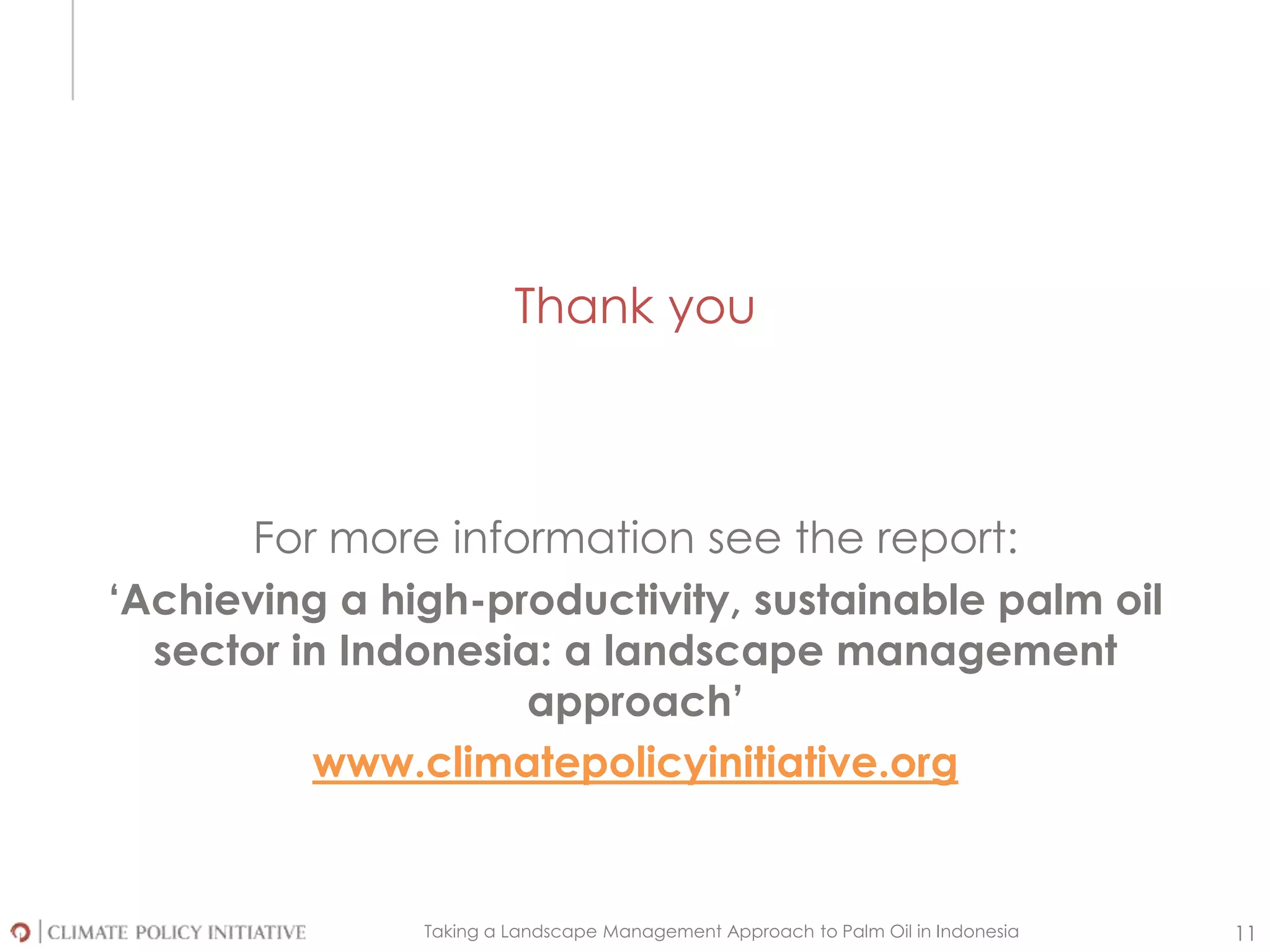 Taking a Landscape Management Approach to Palm Oil in Indonesia 11
Thank you
For more information see the report:
‘Achieving a high-productivity, sustainable palm oil
sector in Indonesia: a landscape management
approach’
www.climatepolicyinitiative.org
 