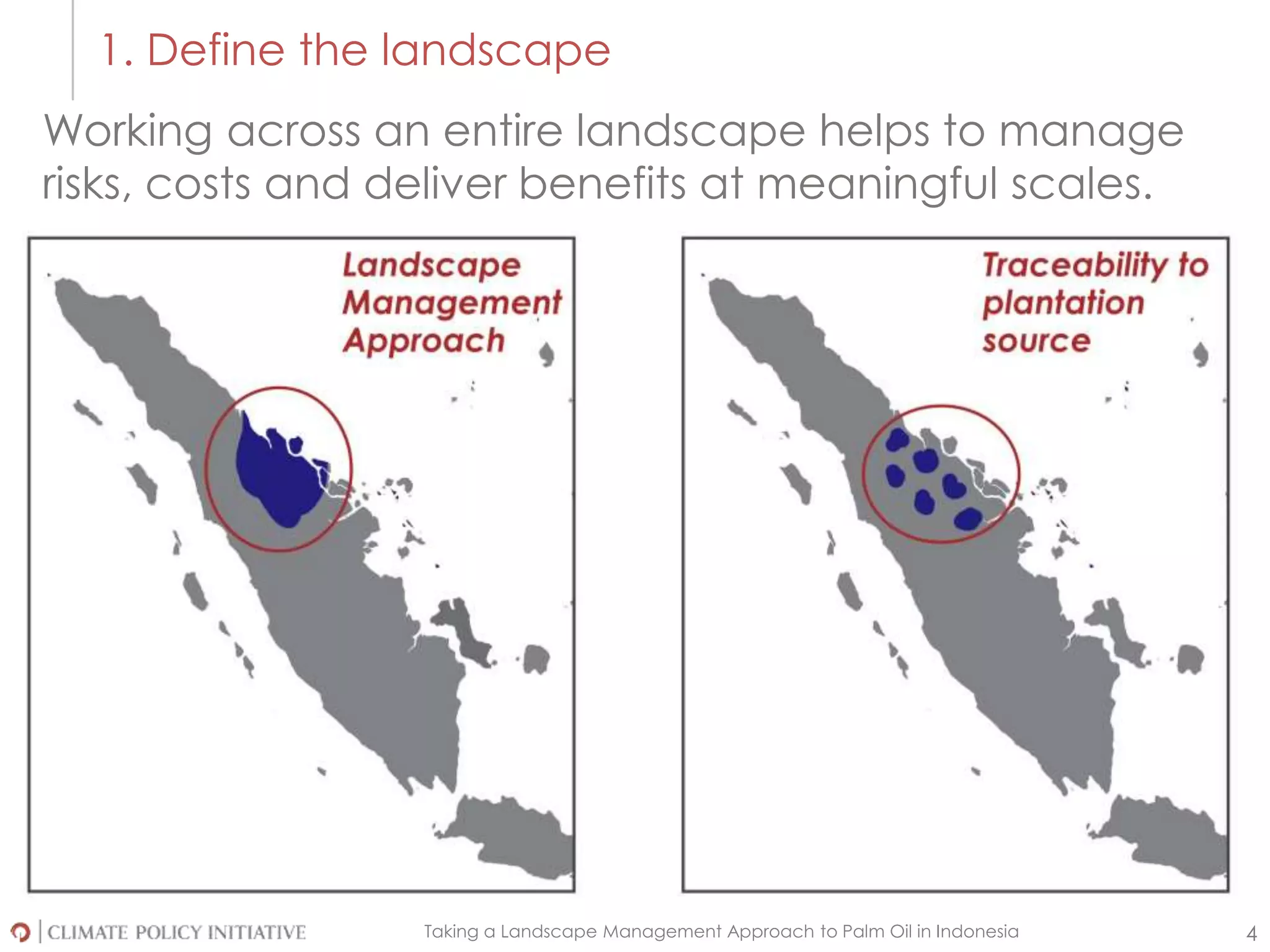 Taking a Landscape Management Approach to Palm Oil in Indonesia 4
1. Define the landscape
Working across an entire landscape helps to manage
risks, costs and deliver benefits at meaningful scales.
 