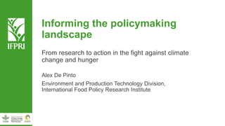 Informing the policymaking
landscape
From research to action in the fight against climate
change and hunger
Alex De Pinto
Environment and Production Technology Division,
International Food Policy Research Institute
 