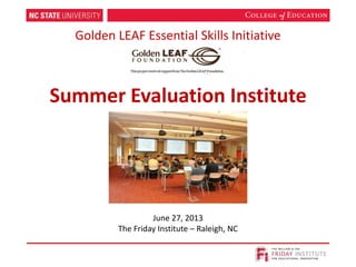 Golden LEAF Essential Skills Initiative
Summer Evaluation Institute
June 27, 2013
The Friday Institute – Raleigh, NC
 