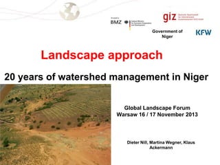 Government of
Niger

Landscape approach
20 years of watershed management in Niger
Global Landscape Forum
Warsaw 16 / 17 November 2013

Dieter Nill, Martina Wegner, Klaus
Ackermann

 