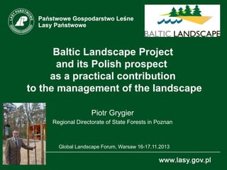 Baltic Landscape Project
and its Polish prospect
as a practical contribution
to the management of the landscape
Piotr Grygier
Regional Directorate of State Forests in Poznan

Global Landscape Forum, Warsaw 16-17.11.2013

 