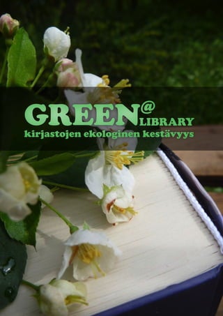 @
GREEN                LIBRARY
kirjastojen ekologinen kestävyys
 