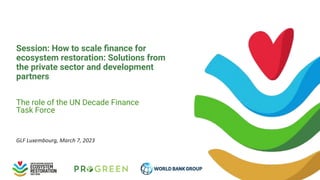 Session: How to scale ﬁnance for
ecosystem restoration: Solutions from
the private sector and development
partners
The role of the UN Decade Finance
Task Force
GLF Luxembourg, March 7, 2023
 
