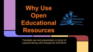 Why Use
Open
Educational
Resources
Template use and presentation in honor of
Leonard Nimoy who Passed On 2/27/2015
 