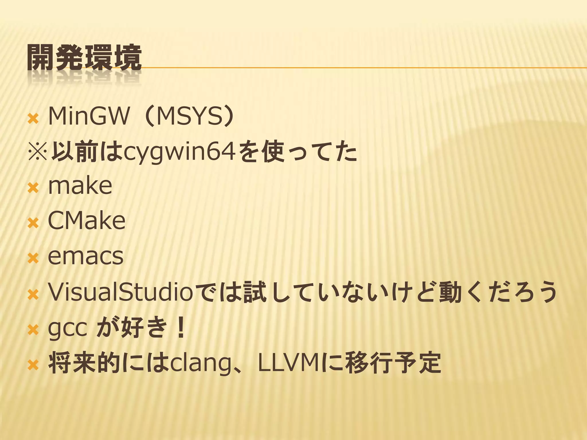 開発環境
MinGW（MSYS）
※以前はcygwin64を使ってた
 make
 CMake
 emacs
 VisualStudioでは試していないけど動くだろう
 gcc が好き！
 将来的にはclang、LLVMに移行予定


 