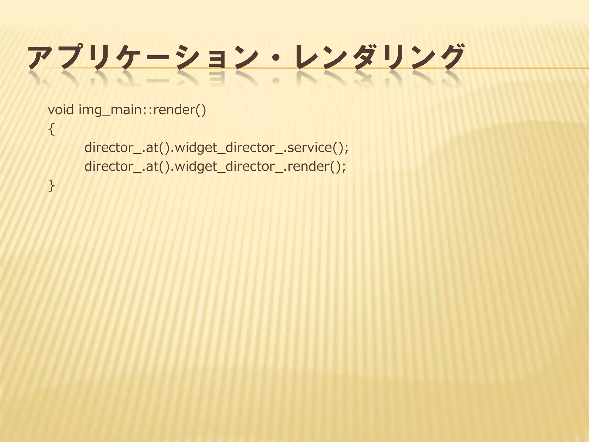 アプリケーション・レンダリング
void img_main::render()
{
director_.at().widget_director_.service();
director_.at().widget_director_.render();
}

 