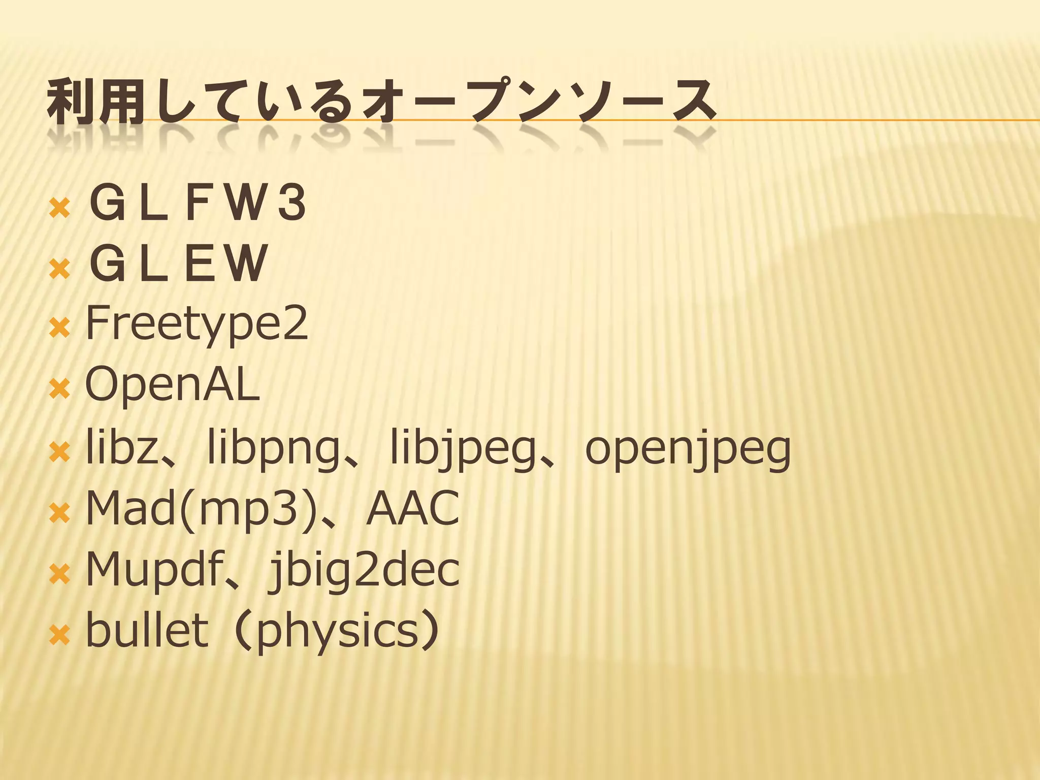 利用しているオープンソース
ＧＬＦＷ３
 ＧＬＥＷ
 Freetype2
 OpenAL
 libz、libpng、libjpeg、openjpeg
 Mad(mp3)、AAC
 Mupdf、jbig2dec
 bullet（physics）


 