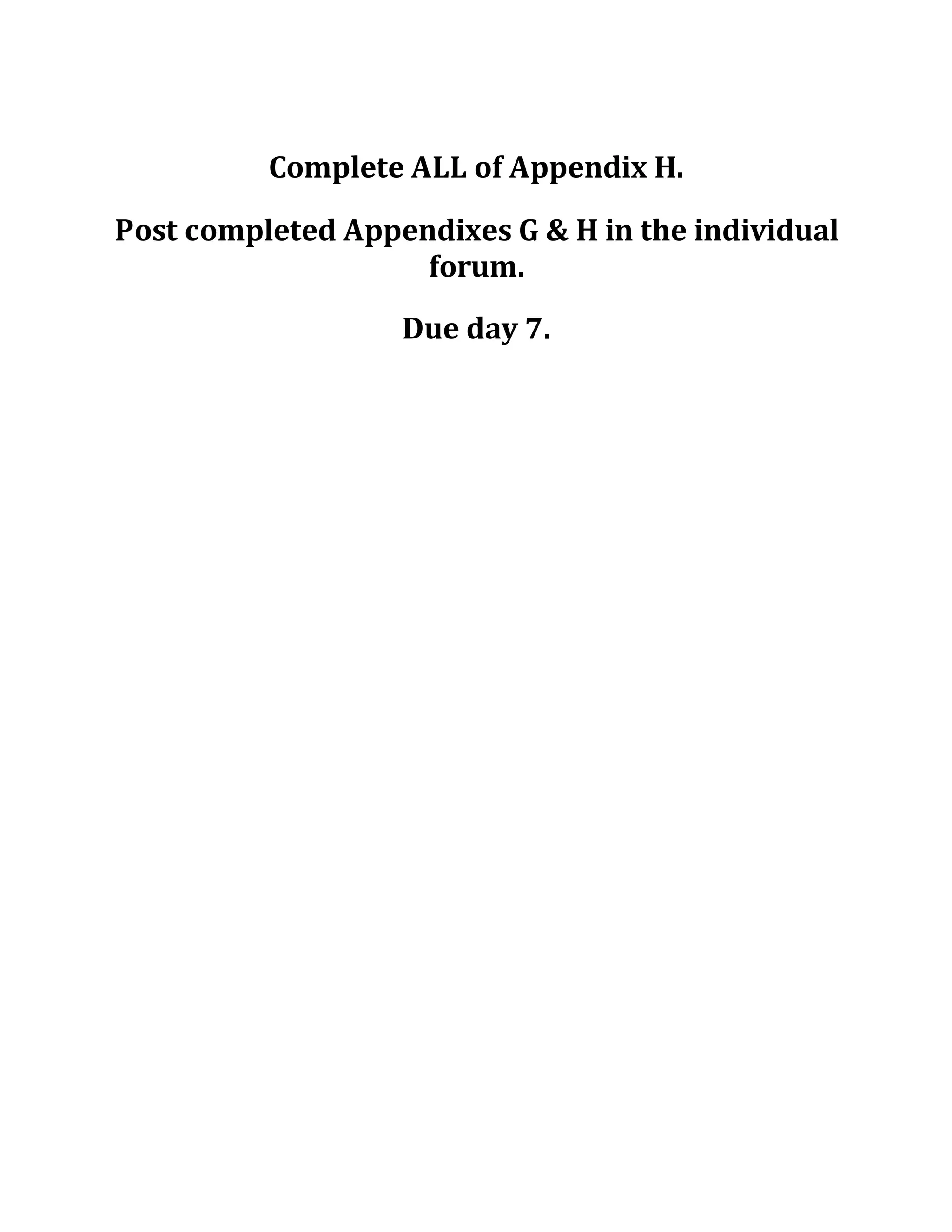 Complete ALL of Appendix H.
Post completed Appendixes G & H in the individual
forum.
Due day 7.
 