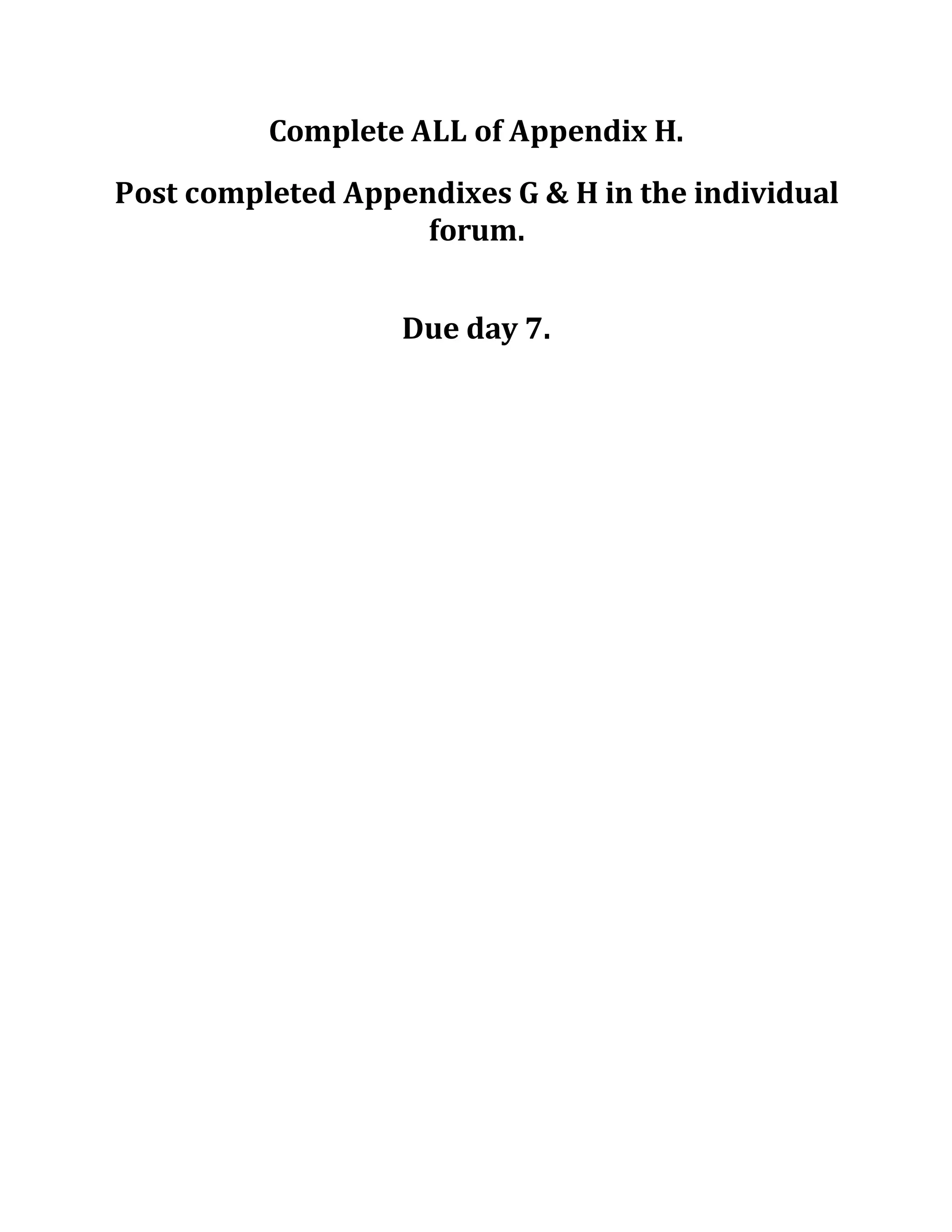 Complete ALL of Appendix H.
Post completed Appendixes G & H in the individual
forum.
Due day 7.
 