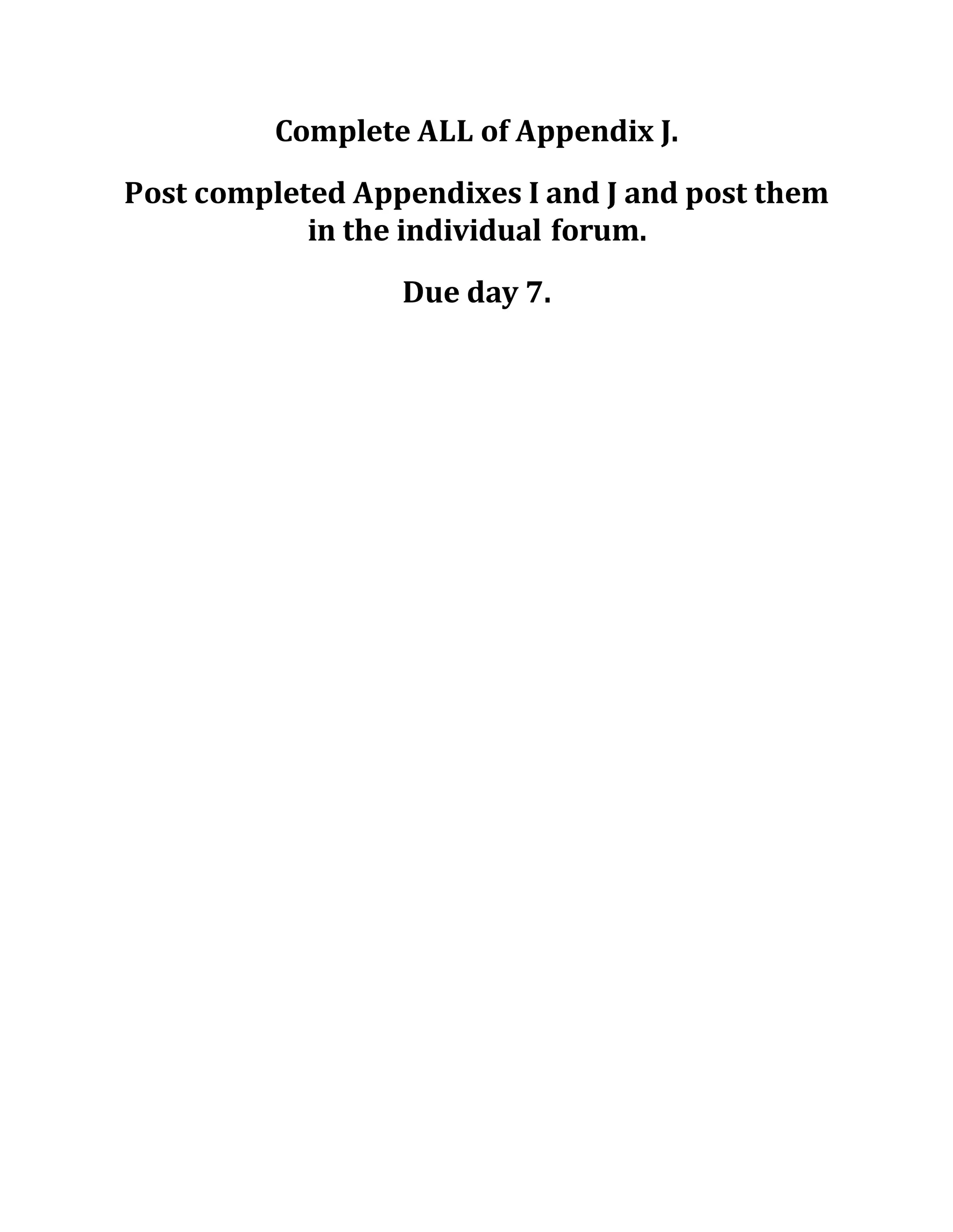 Complete ALL of Appendix J.
Post completed Appendixes I and J and post them
in the individual forum.
Due day 7.
 