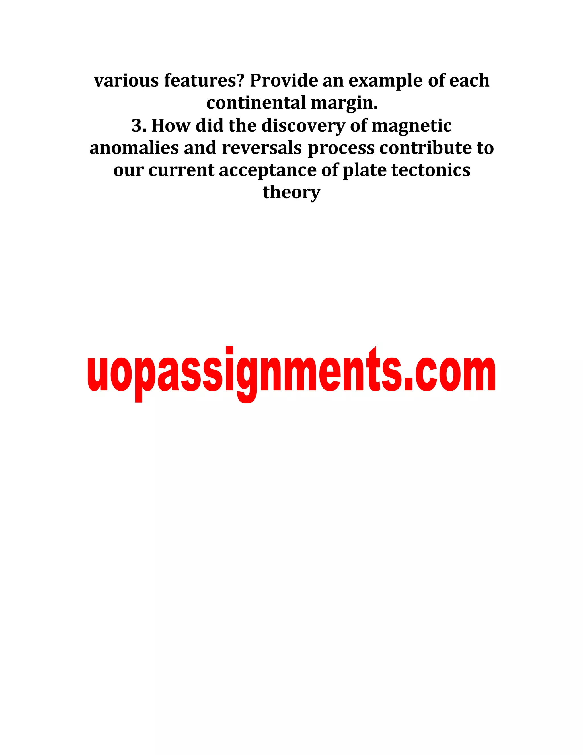 various features? Provide an example of each
continental margin.
3. How did the discovery of magnetic
anomalies and reversals process contribute to
our current acceptance of plate tectonics
theory
 