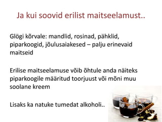 Ja kui soovid erilist maitseelamust..Glögi kõrvale: mandlid, rosinad, pähklid, piparkoogid, jõulusaiakesed – palju erinevaid maitseidErilise maitseelamuse võib õhtule anda näiteks piparkoogile määritud toorjuust või mõni muu soolane kreemLisaks ka natuke tumedat alkoholi..